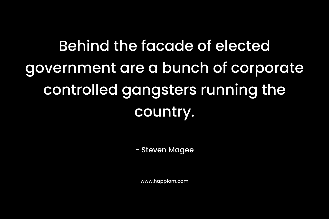 Behind the facade of elected government are a bunch of corporate controlled gangsters running the country. – Steven Magee