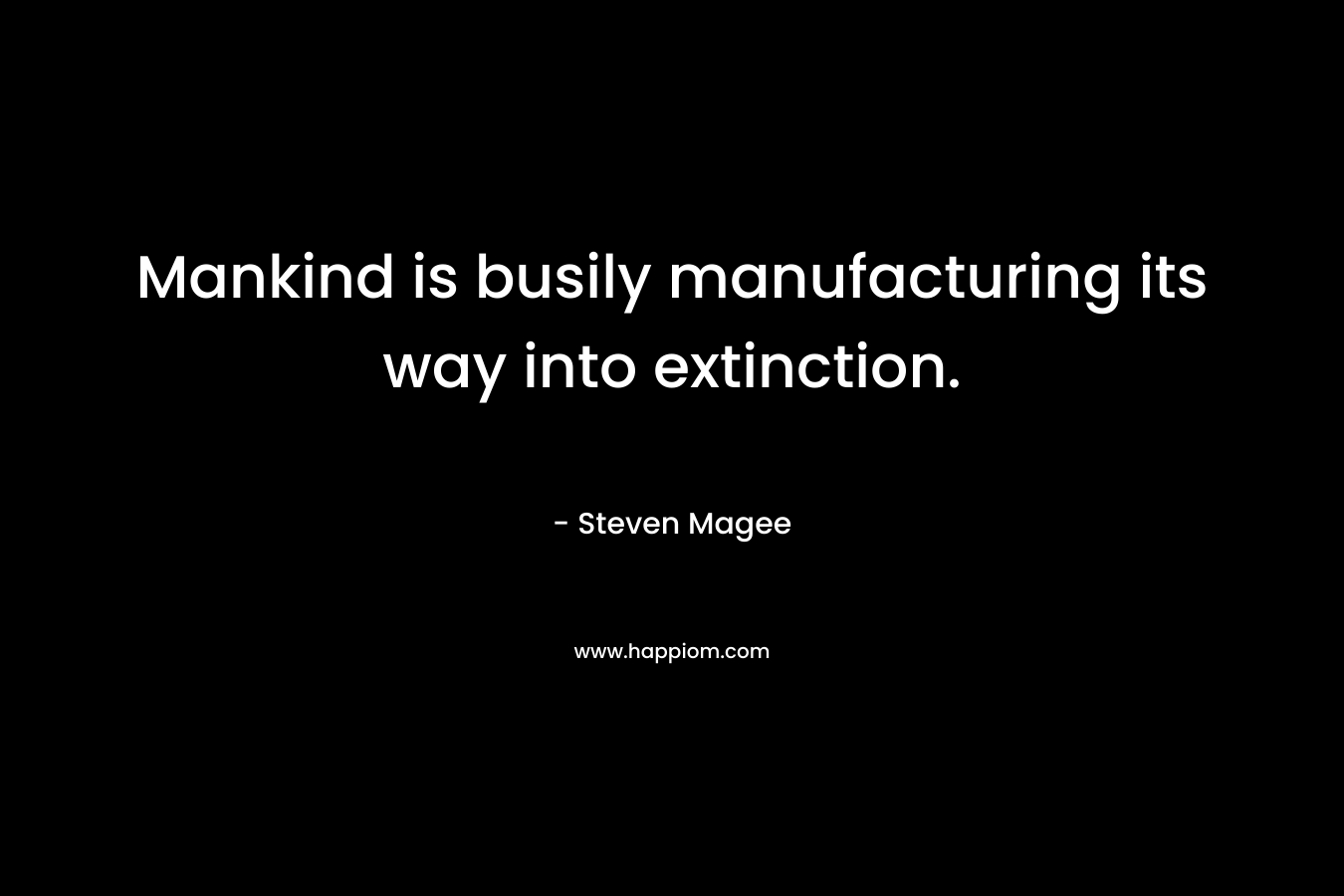 Mankind is busily manufacturing its way into extinction. – Steven Magee