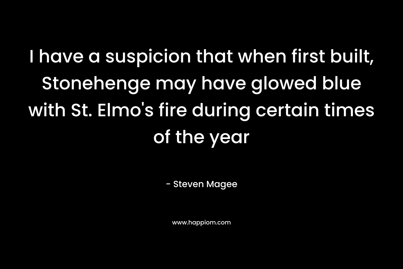 I have a suspicion that when first built, Stonehenge may have glowed blue with St. Elmo’s fire during certain times of the year – Steven Magee