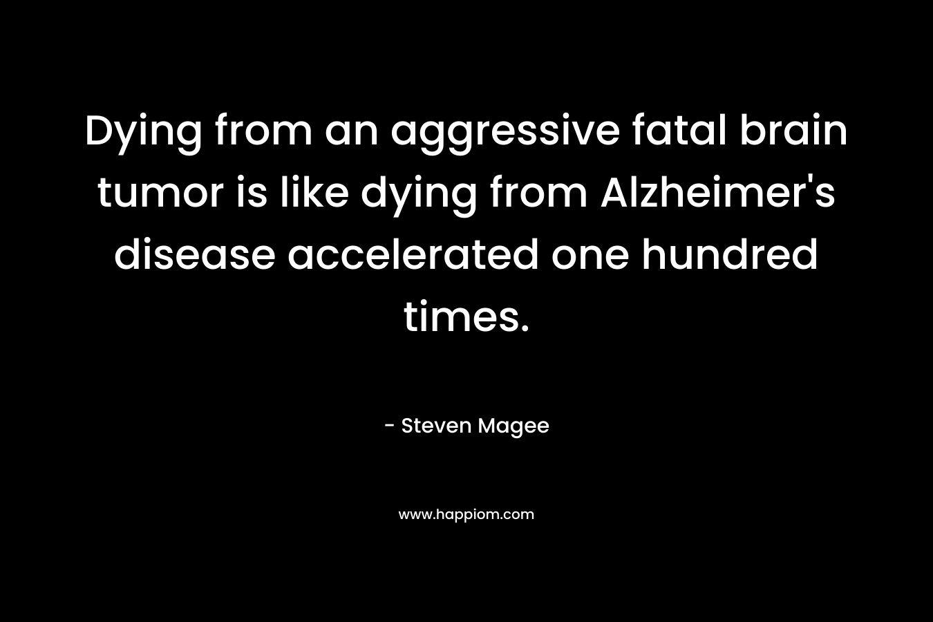 Dying from an aggressive fatal brain tumor is like dying from Alzheimer’s disease accelerated one hundred times. – Steven Magee