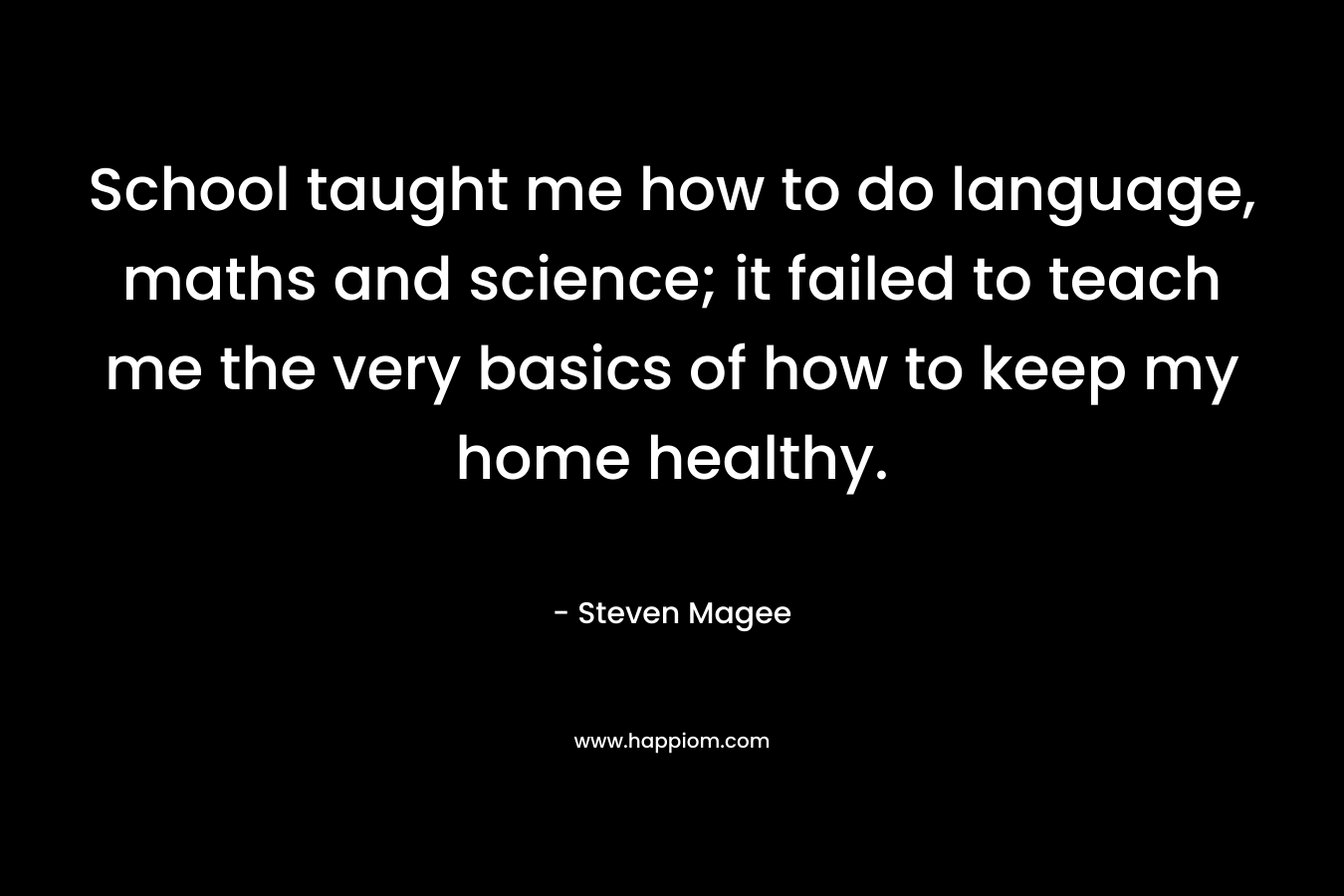 School taught me how to do language, maths and science; it failed to teach me the very basics of how to keep my home healthy. – Steven Magee