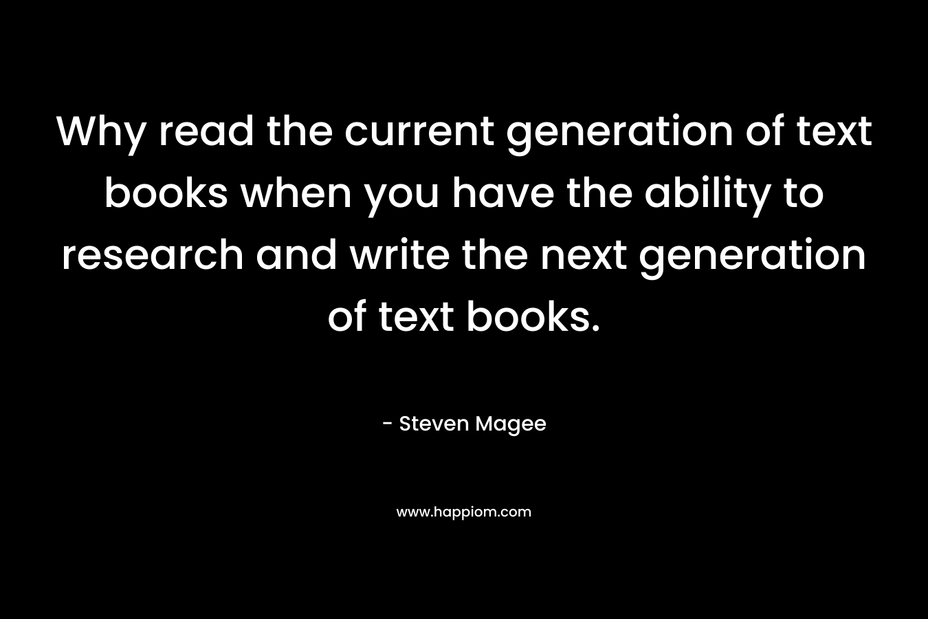 Why read the current generation of text books when you have the ability to research and write the next generation of text books.