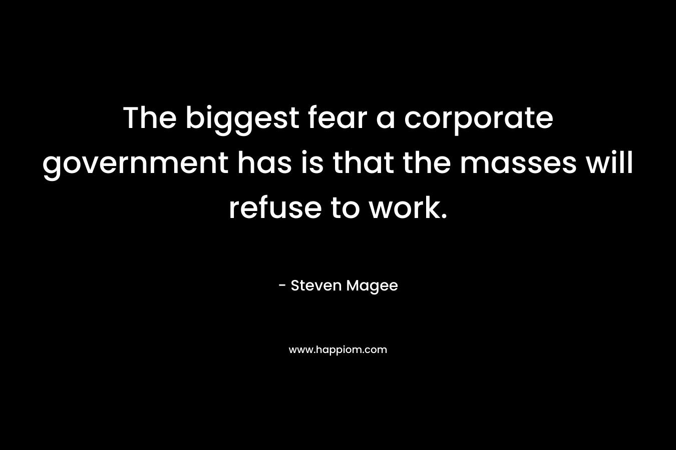 The biggest fear a corporate government has is that the masses will refuse to work.