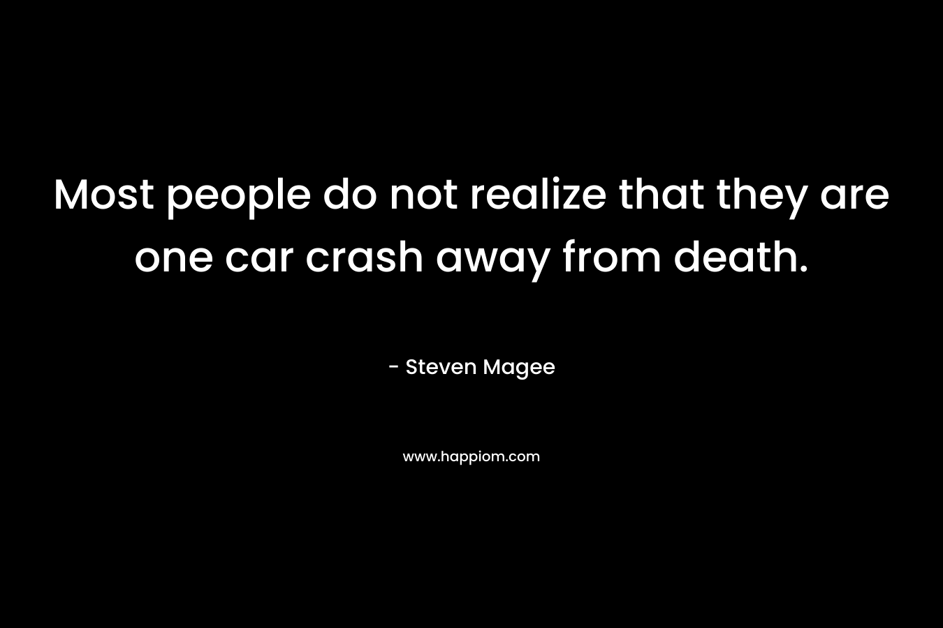 Most people do not realize that they are one car crash away from death. – Steven Magee