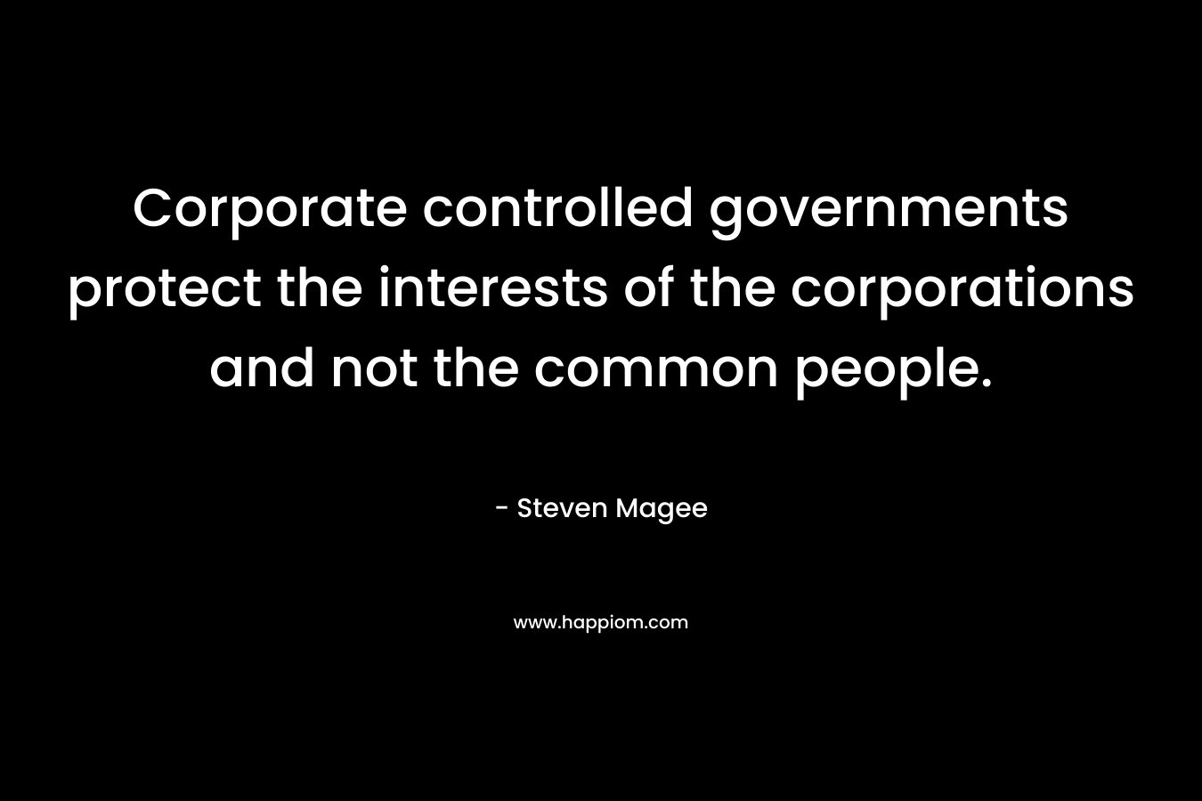 Corporate controlled governments protect the interests of the corporations and not the common people. – Steven Magee