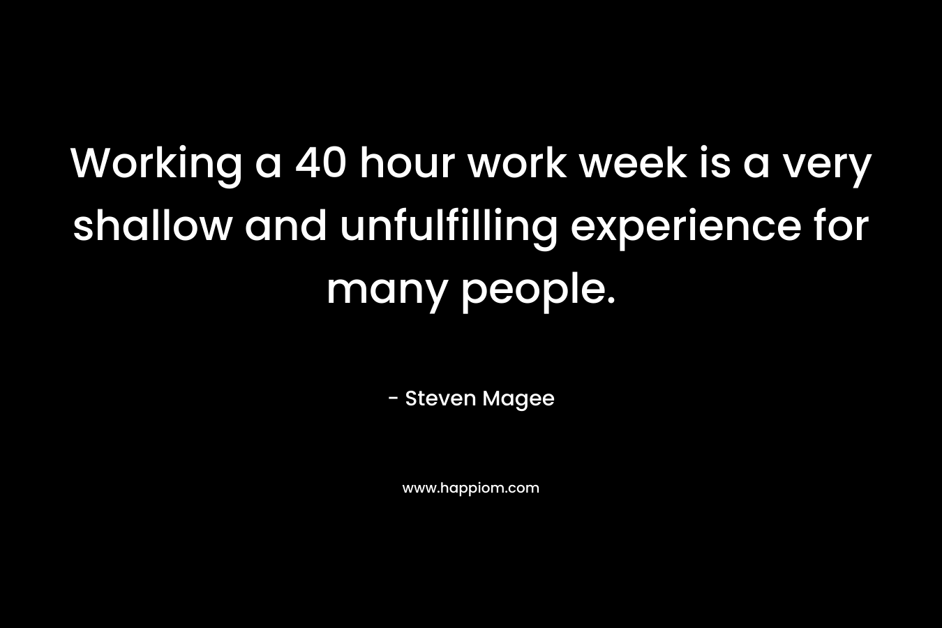 Working a 40 hour work week is a very shallow and unfulfilling experience for many people.