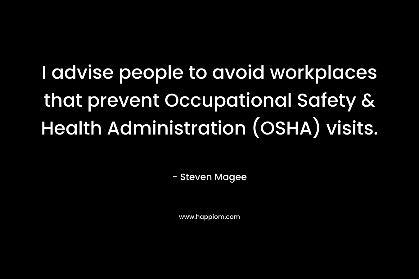 I advise people to avoid workplaces that prevent Occupational Safety & Health Administration (OSHA) visits. – Steven Magee