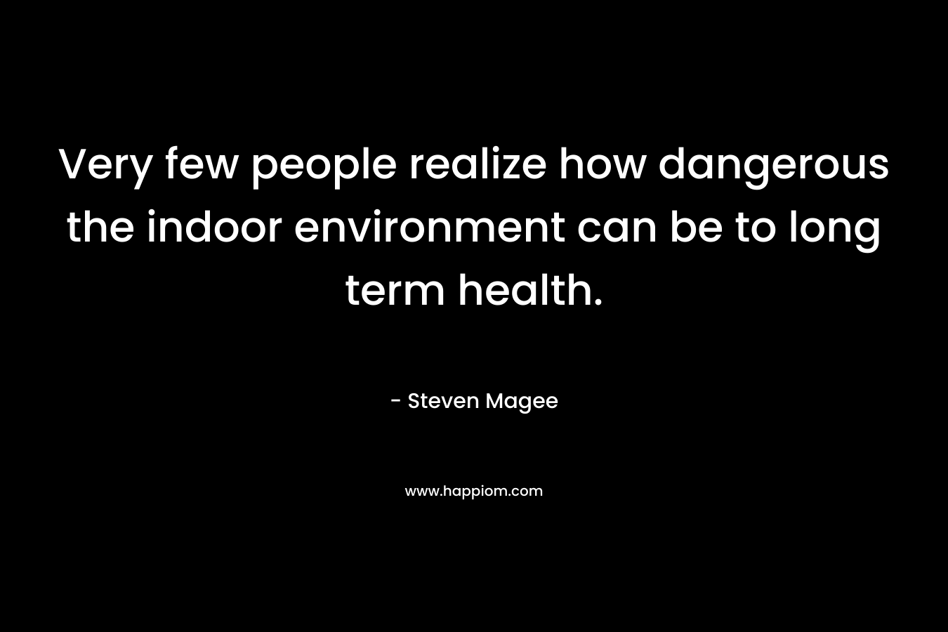 Very few people realize how dangerous the indoor environment can be to long term health. – Steven Magee