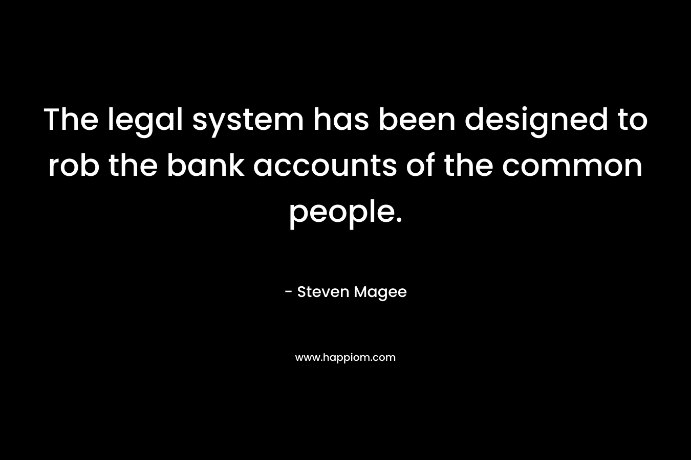 The legal system has been designed to rob the bank accounts of the common people. – Steven Magee