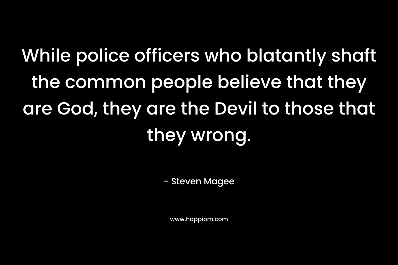 While police officers who blatantly shaft the common people believe that they are God, they are the Devil to those that they wrong. – Steven Magee