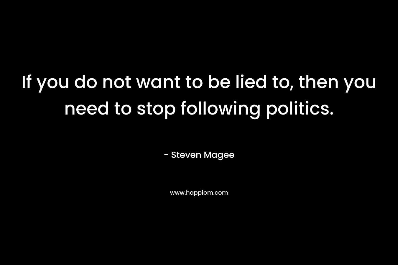 If you do not want to be lied to, then you need to stop following politics.