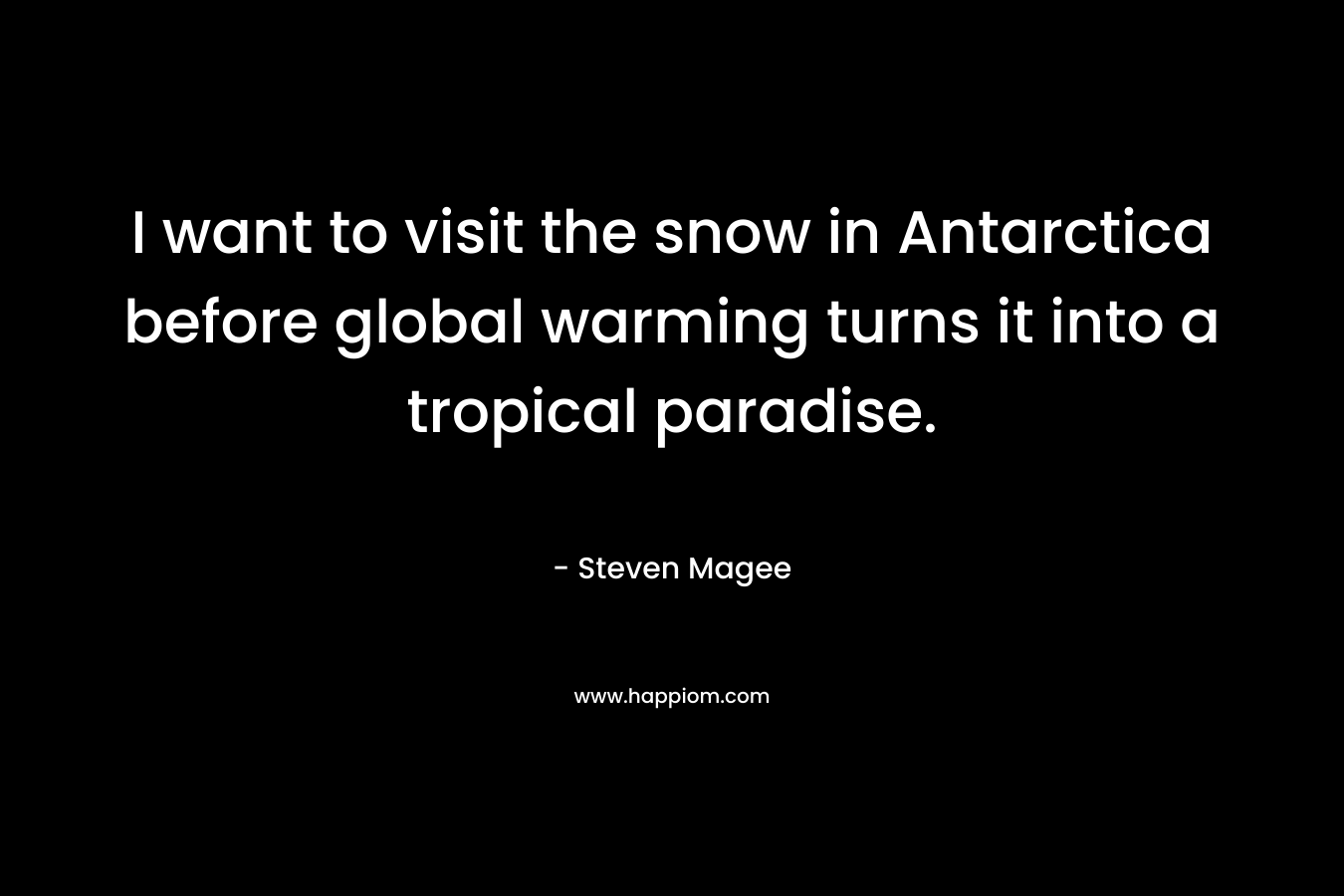 I want to visit the snow in Antarctica before global warming turns it into a tropical paradise.