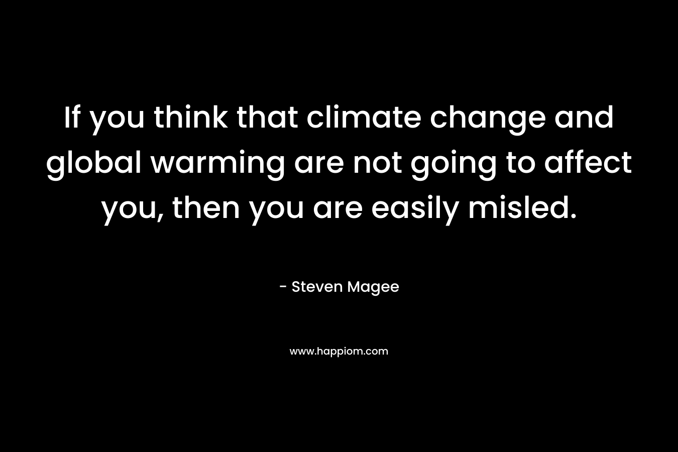 If you think that climate change and global warming are not going to affect you, then you are easily misled. – Steven Magee