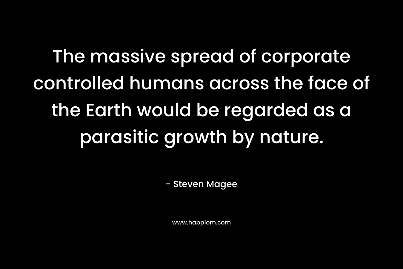 The massive spread of corporate controlled humans across the face of the Earth would be regarded as a parasitic growth by nature.