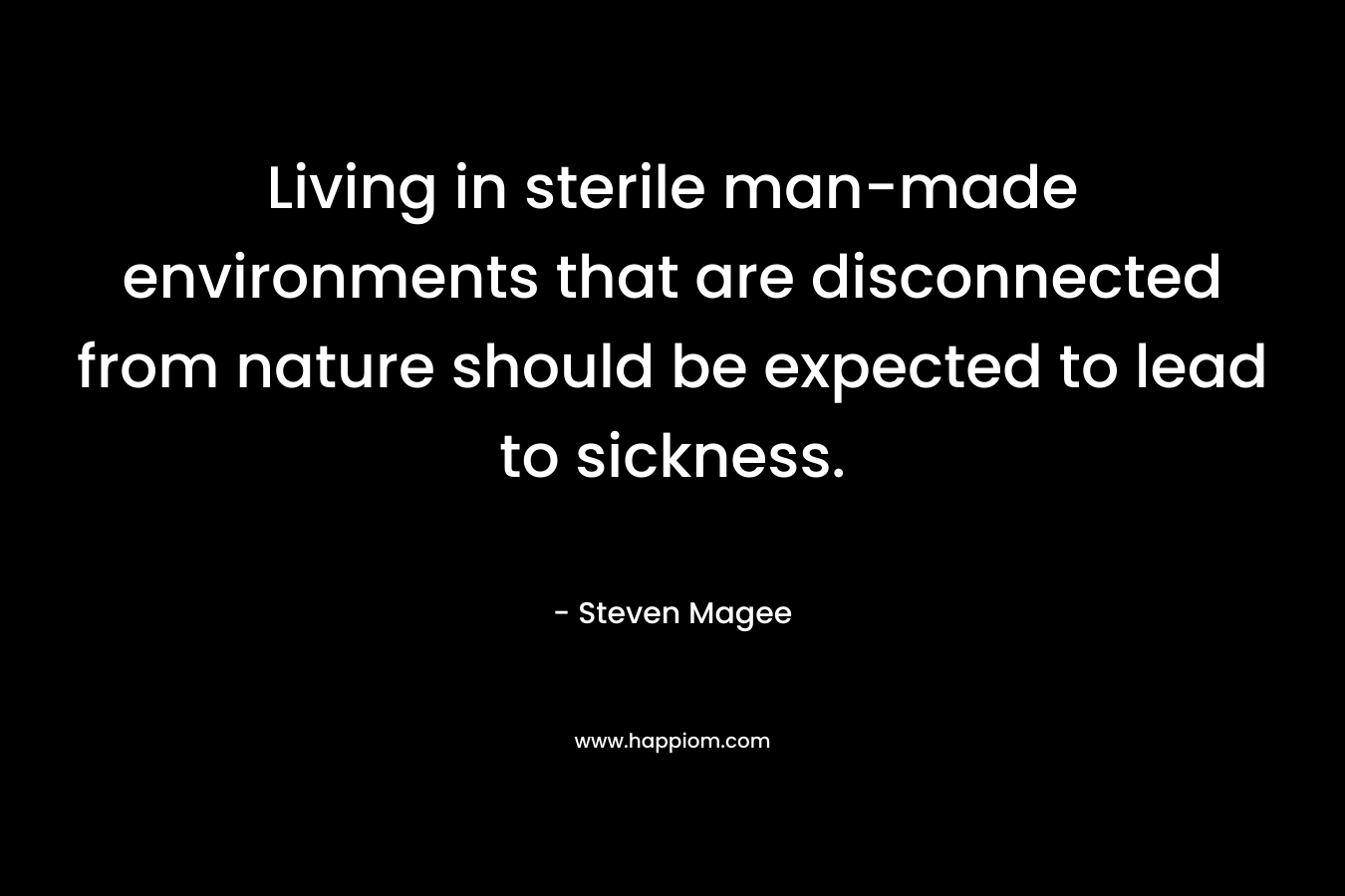 Living in sterile man-made environments that are disconnected from nature should be expected to lead to sickness. – Steven Magee