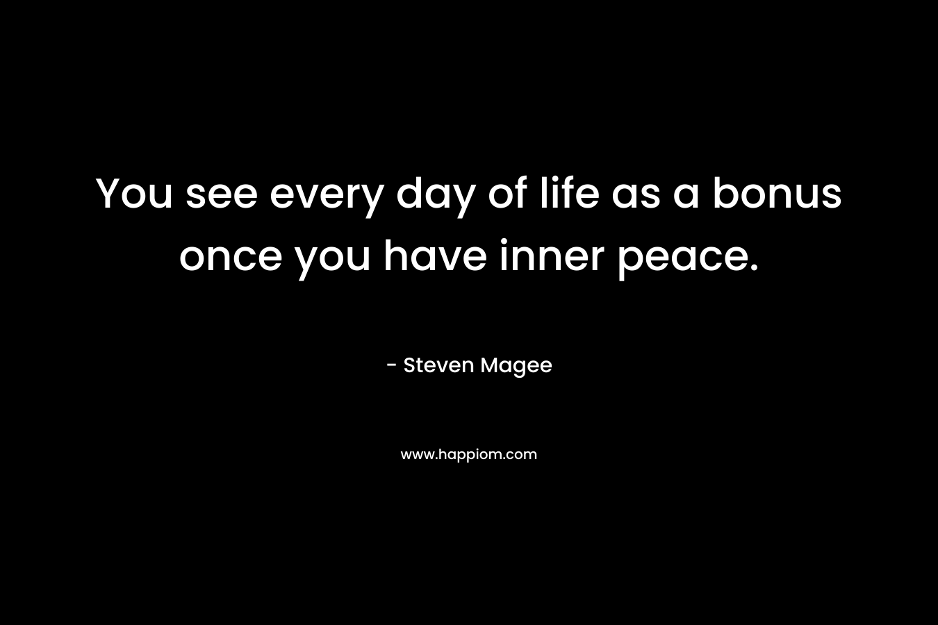 You see every day of life as a bonus once you have inner peace. – Steven Magee
