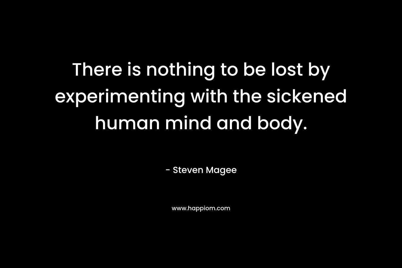 There is nothing to be lost by experimenting with the sickened human mind and body.
