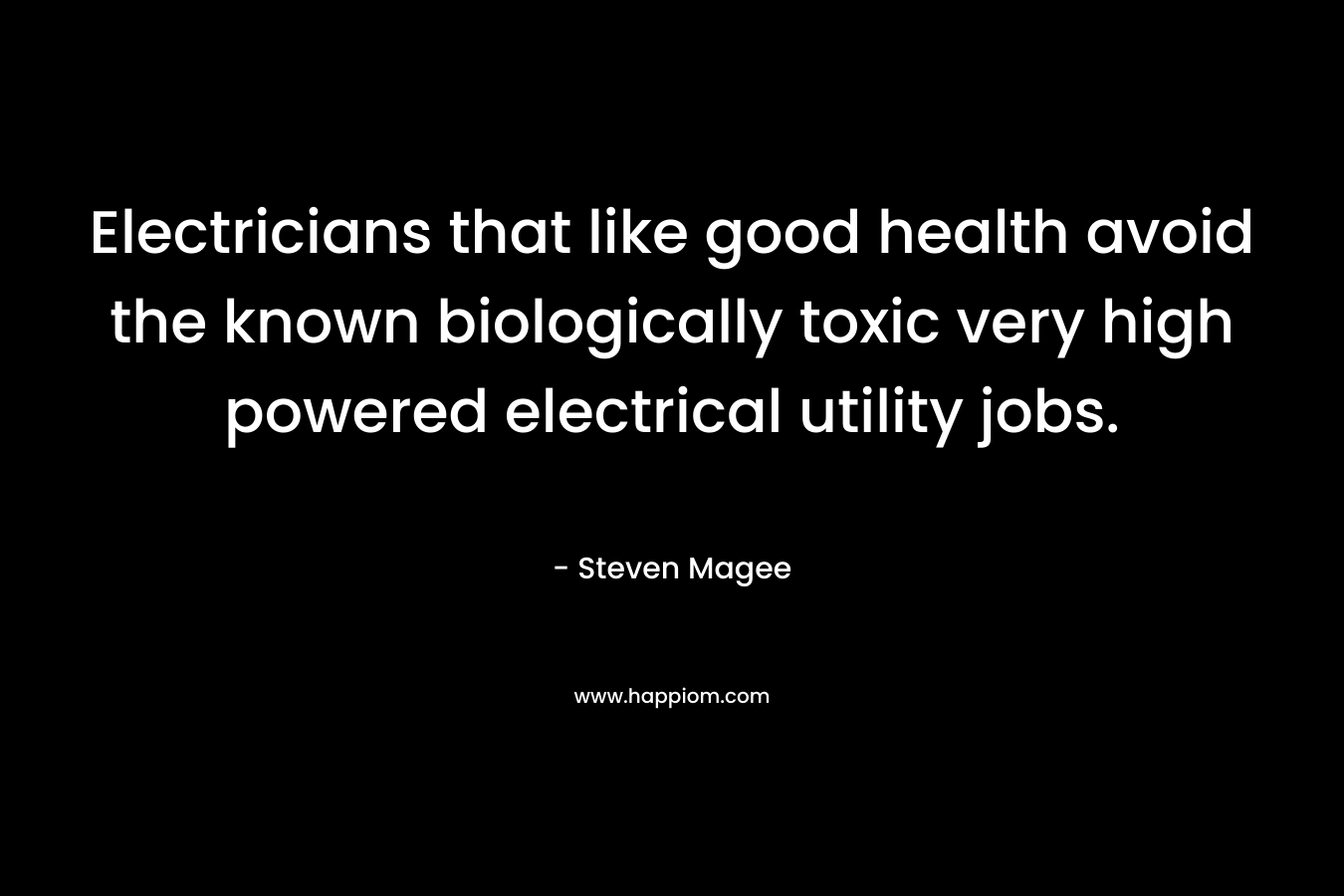 Electricians that like good health avoid the known biologically toxic very high powered electrical utility jobs. – Steven Magee