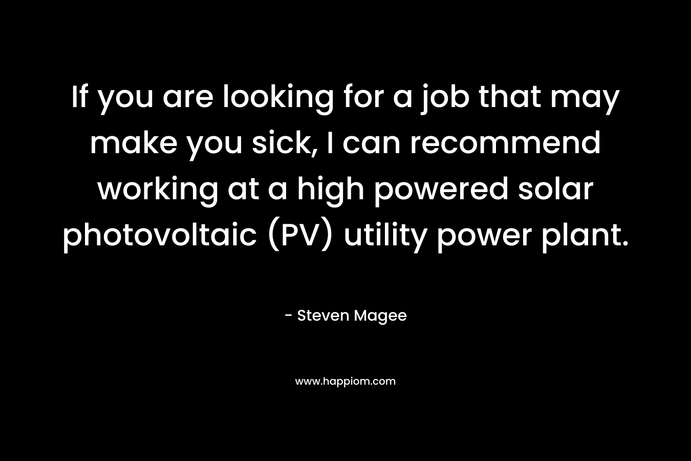 If you are looking for a job that may make you sick, I can recommend working at a high powered solar photovoltaic (PV) utility power plant. – Steven Magee