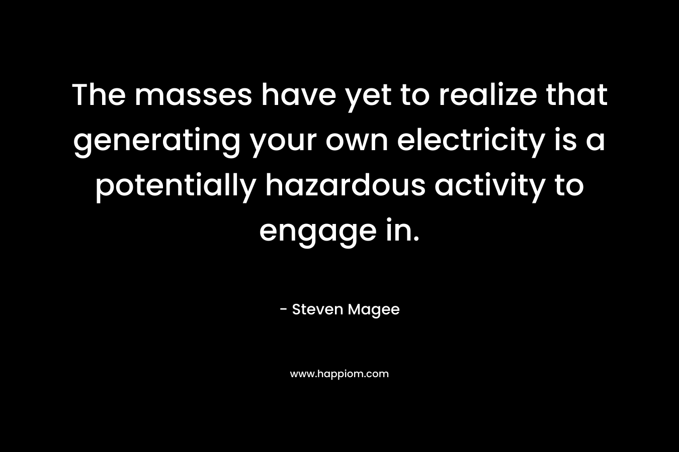 The masses have yet to realize that generating your own electricity is a potentially hazardous activity to engage in.