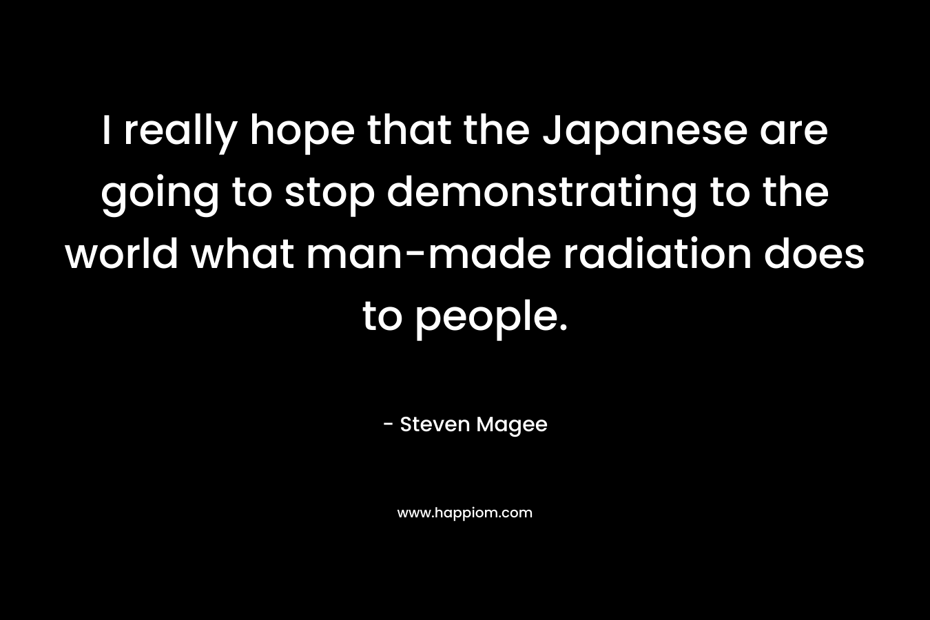 I really hope that the Japanese are going to stop demonstrating to the world what man-made radiation does to people.