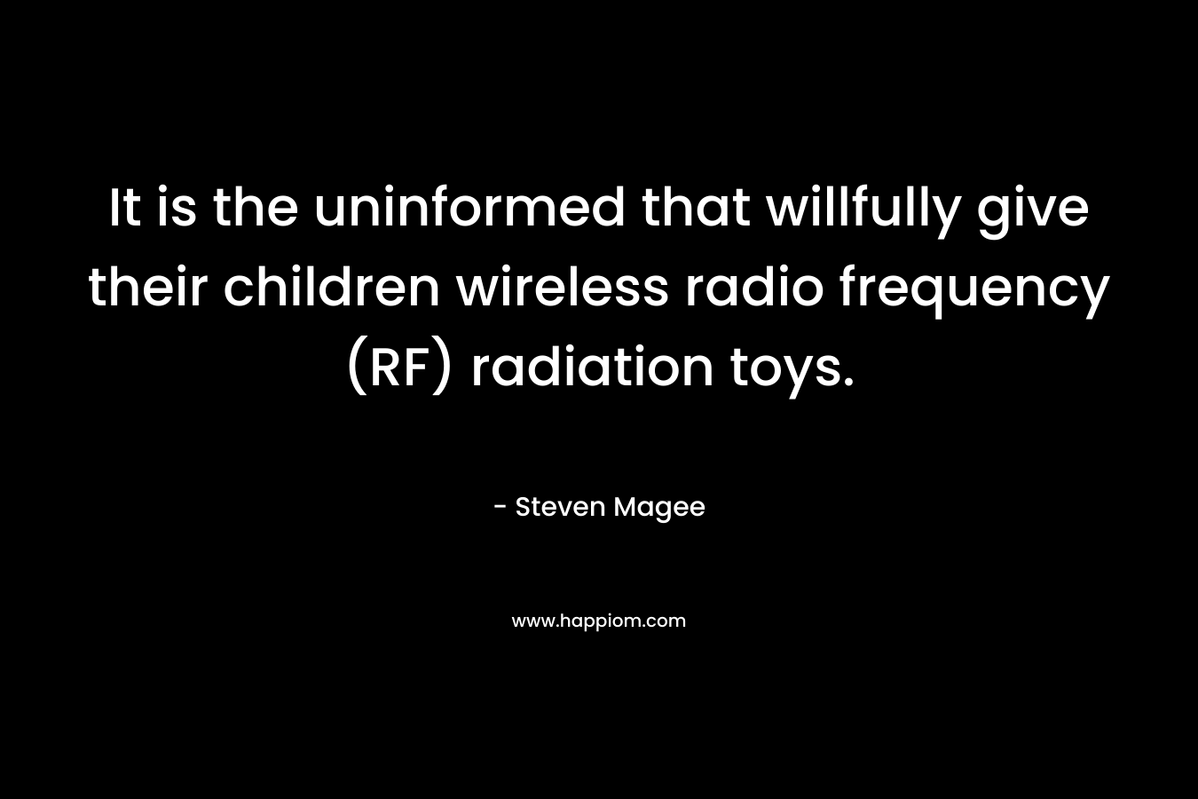It is the uninformed that willfully give their children wireless radio frequency (RF) radiation toys. – Steven Magee