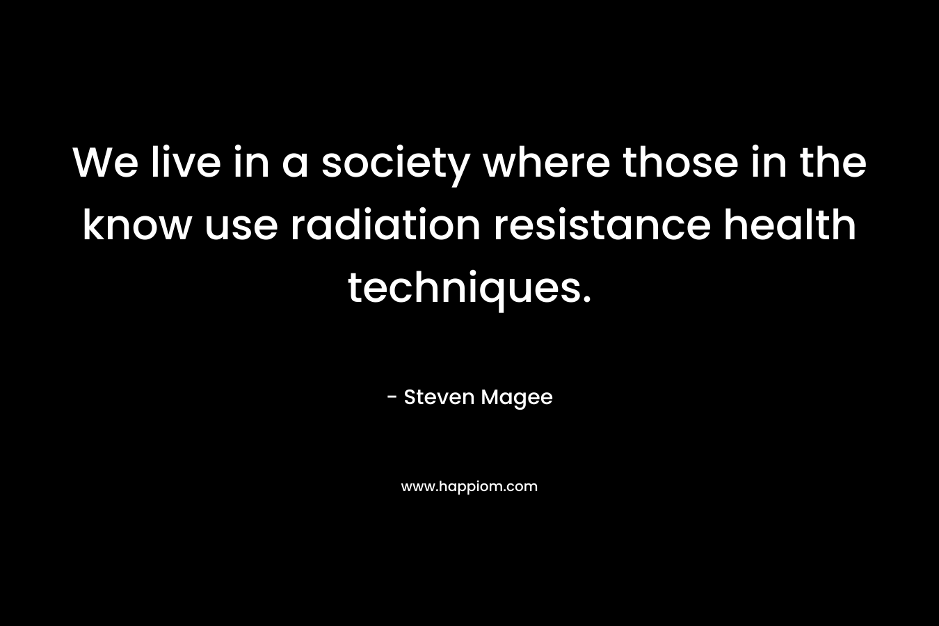 We live in a society where those in the know use radiation resistance health techniques.