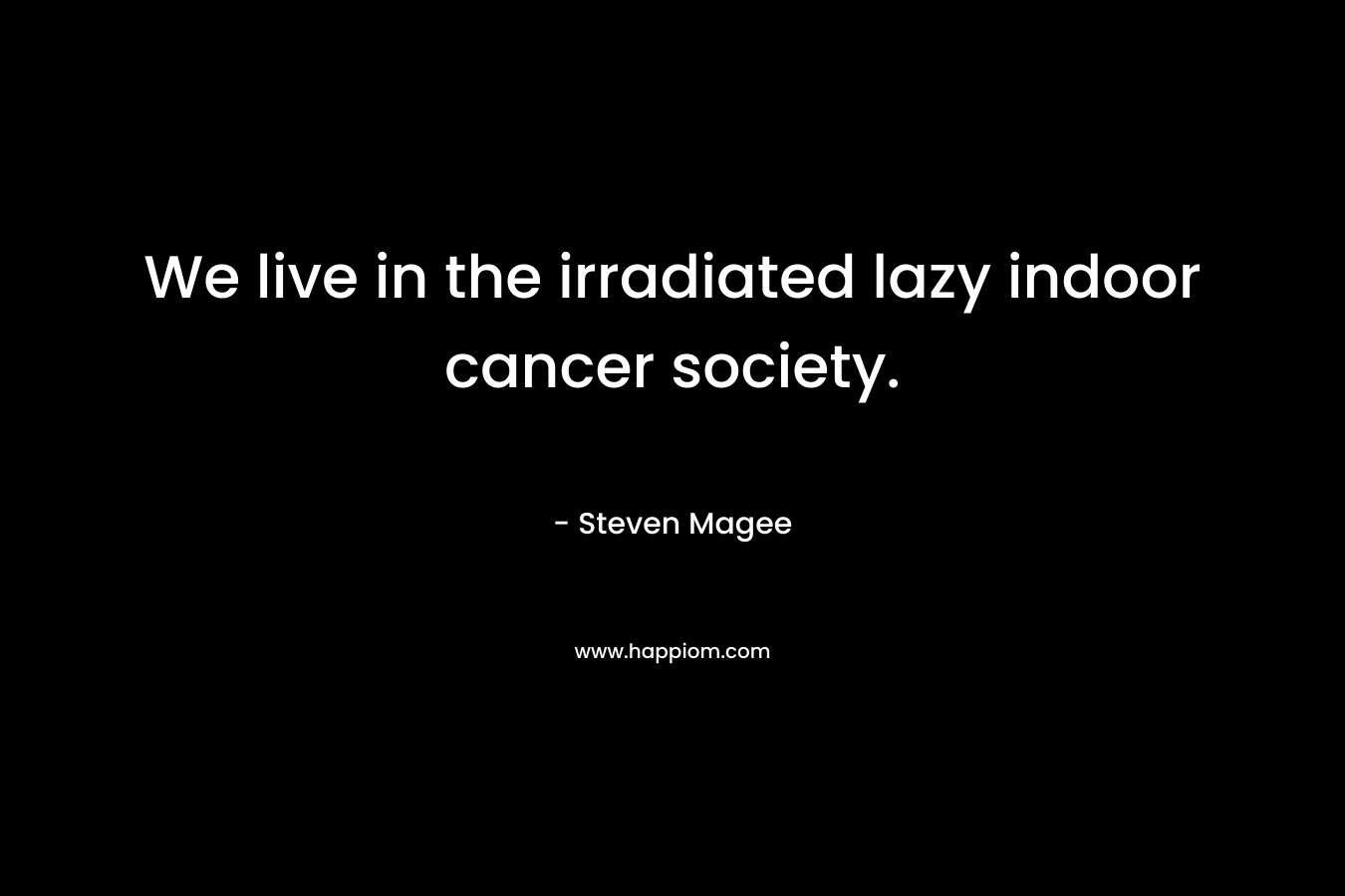 We live in the irradiated lazy indoor cancer society. – Steven Magee