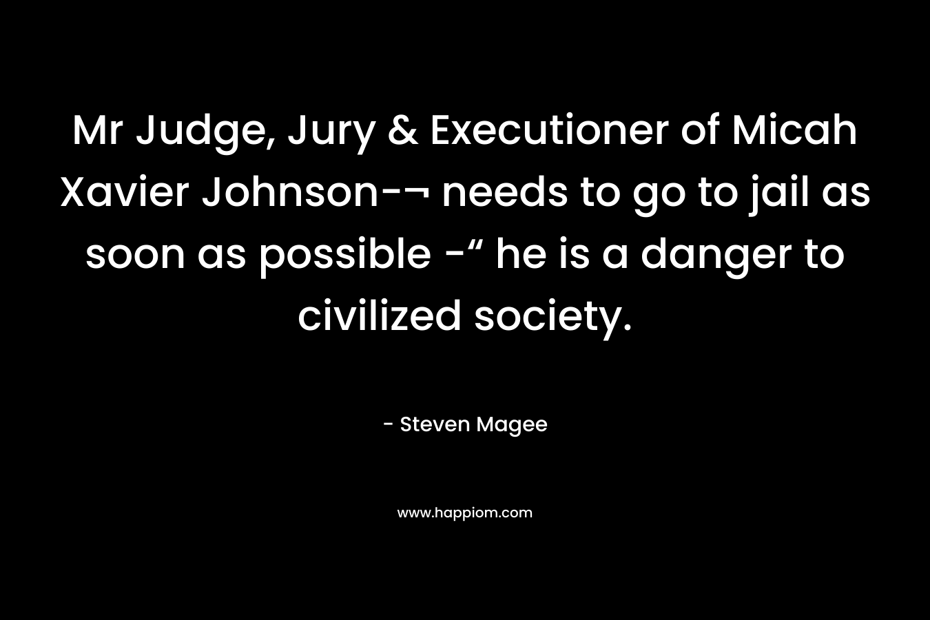 Mr Judge, Jury & Executioner of Micah Xavier Johnson-¬ needs to go to jail as soon as possible -“ he is a danger to civilized society.