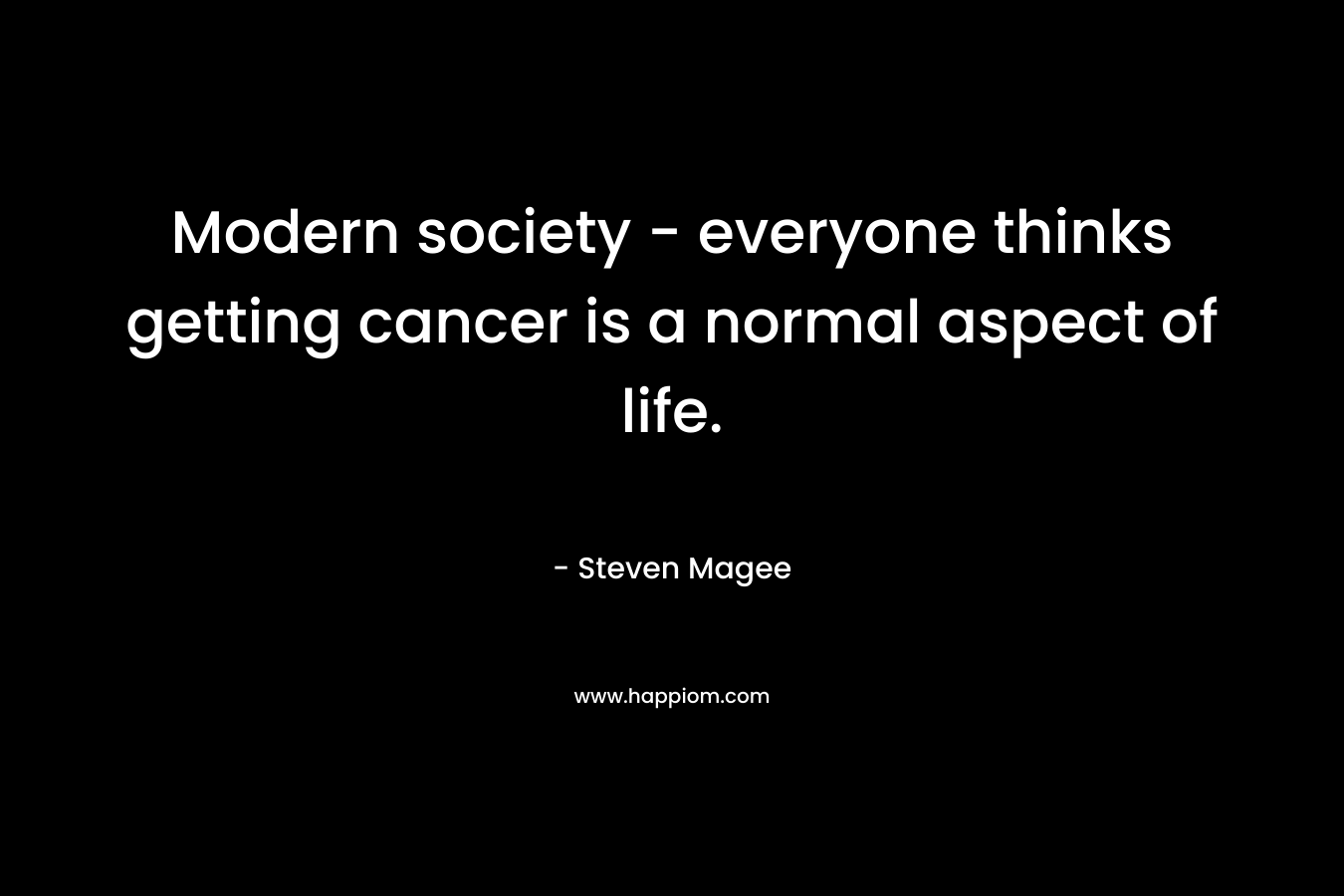 Modern society - everyone thinks getting cancer is a normal aspect of life.