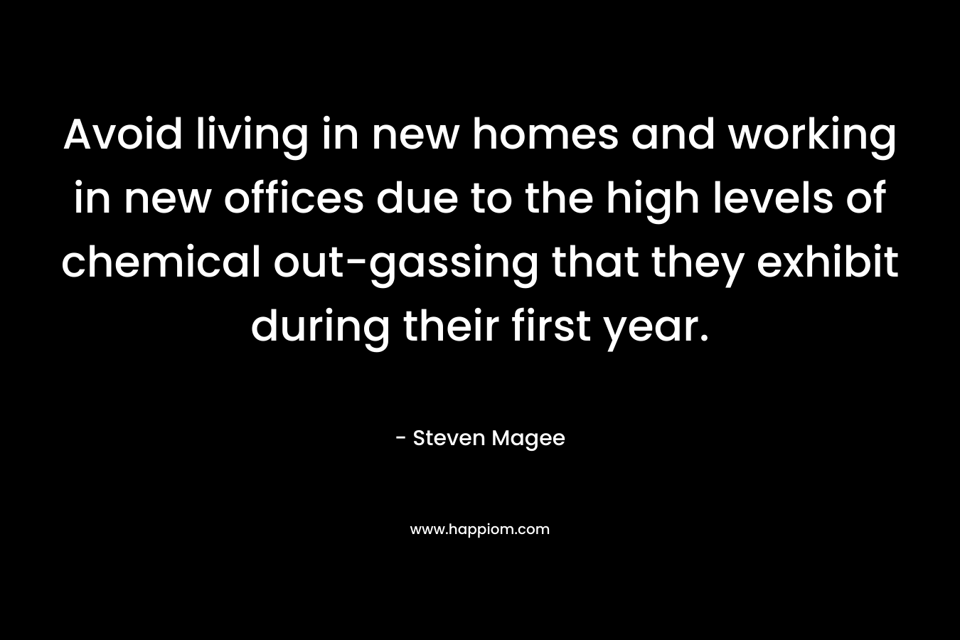 Avoid living in new homes and working in new offices due to the high levels of chemical out-gassing that they exhibit during their first year.