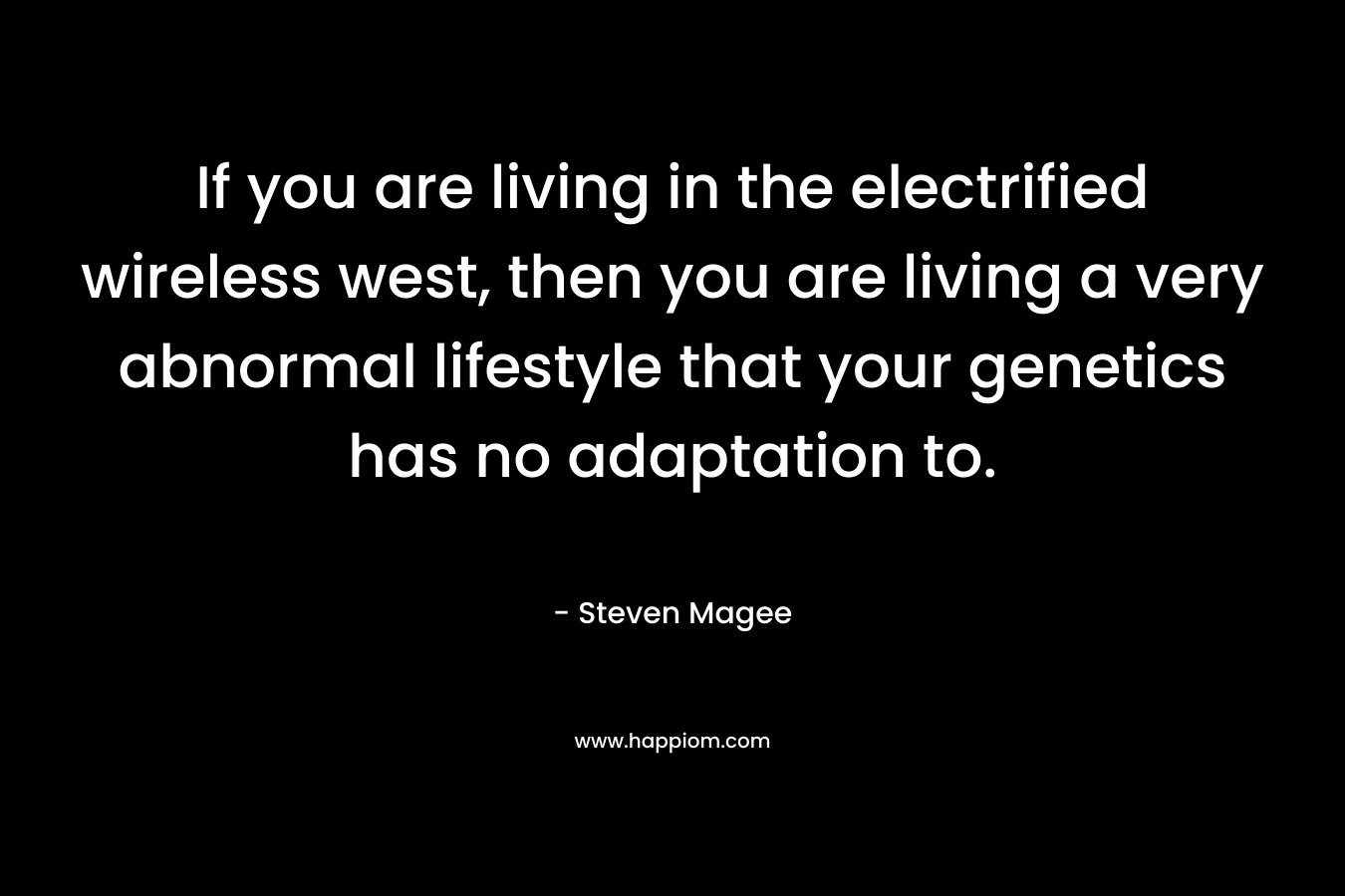 If you are living in the electrified wireless west, then you are living a very abnormal lifestyle that your genetics has no adaptation to.
