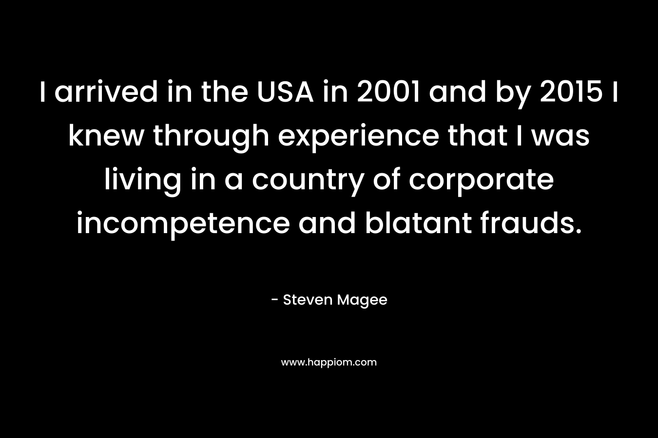 I arrived in the USA in 2001 and by 2015 I knew through experience that I was living in a country of corporate incompetence and blatant frauds. – Steven Magee