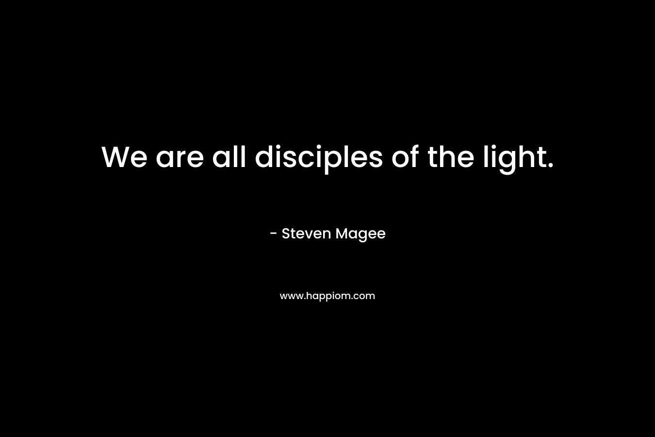 We are all disciples of the light. – Steven Magee