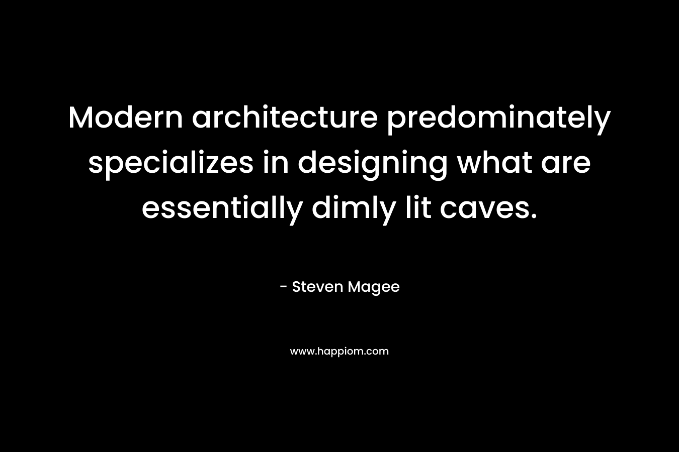 Modern architecture predominately specializes in designing what are essentially dimly lit caves. – Steven Magee
