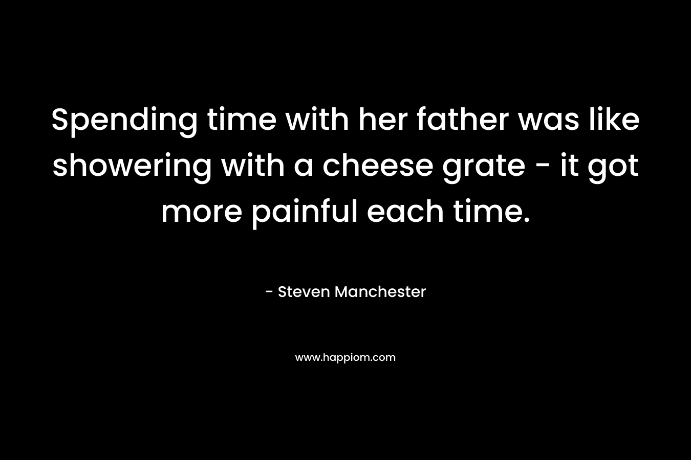 Spending time with her father was like showering with a cheese grate – it got more painful each time. – Steven Manchester