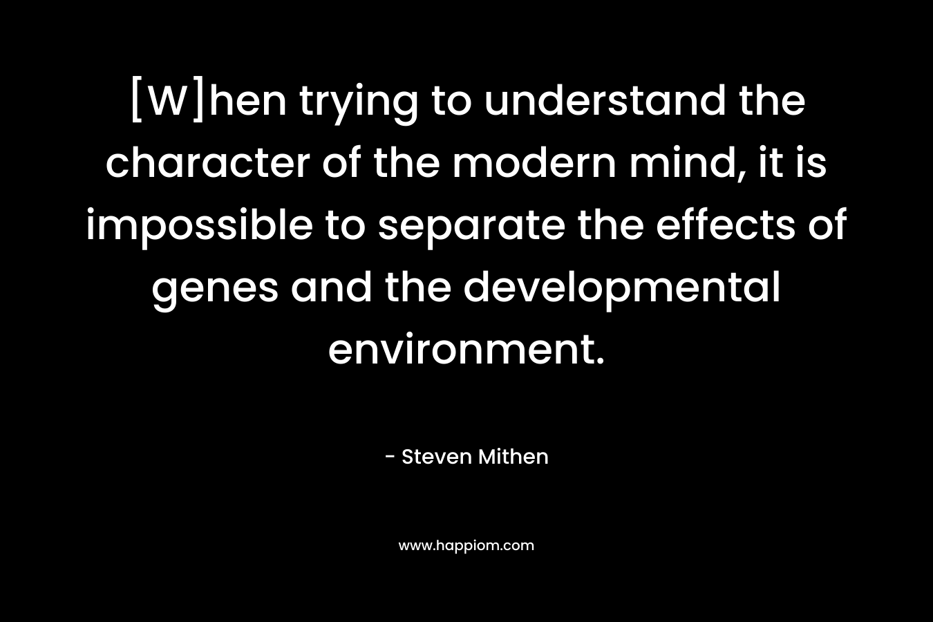 [W]hen trying to understand the character of the modern mind, it is impossible to separate the effects of genes and the developmental environment.