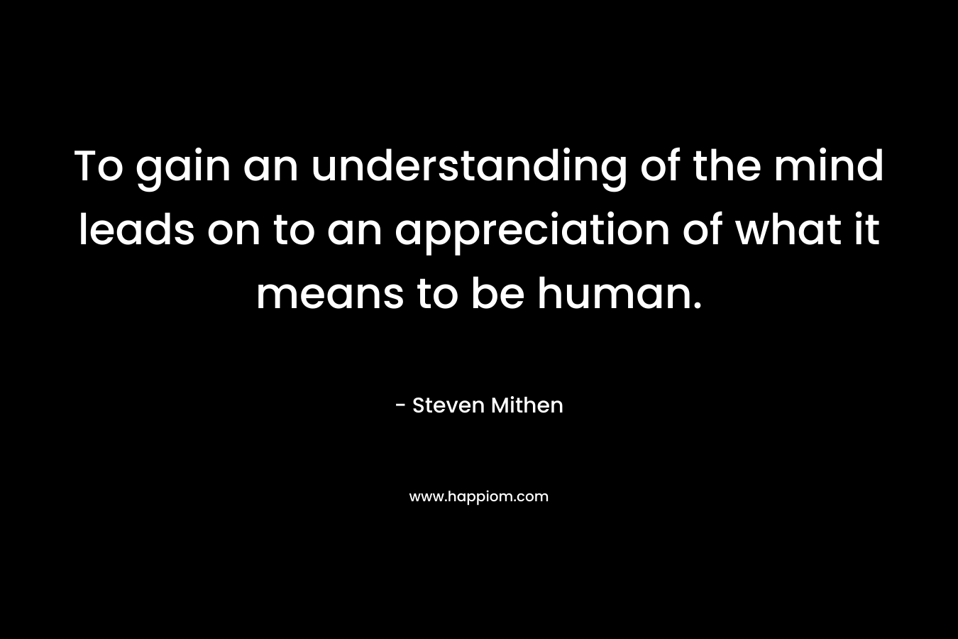 To gain an understanding of the mind leads on to an appreciation of what it means to be human. – Steven Mithen