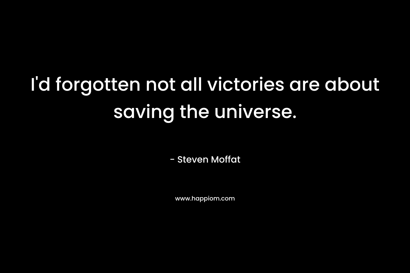 I’d forgotten not all victories are about saving the universe. – Steven Moffat