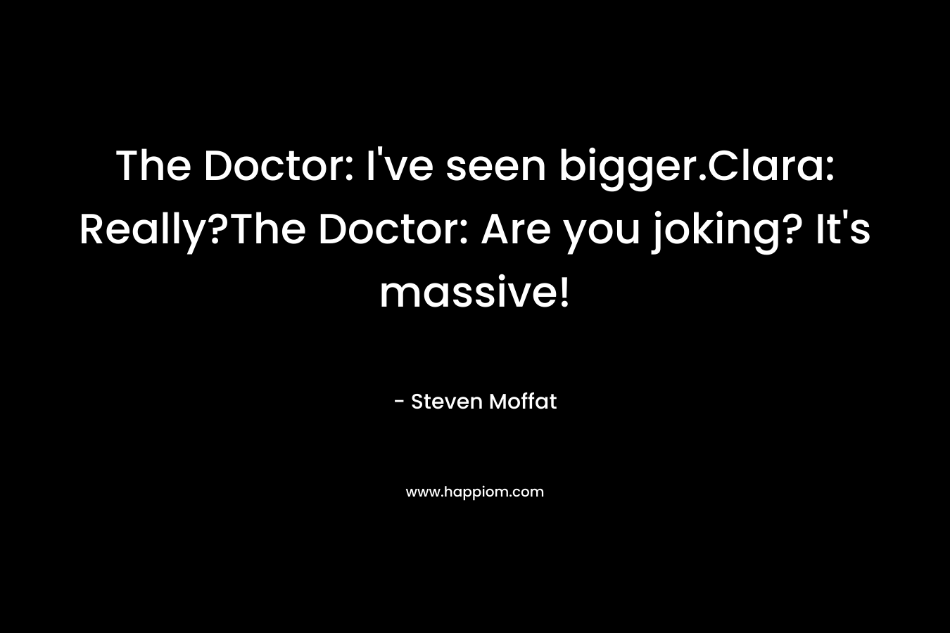 The Doctor: I’ve seen bigger.Clara: Really?The Doctor: Are you joking? It’s massive! – Steven Moffat
