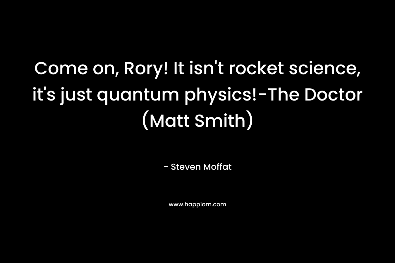 Come on, Rory! It isn’t rocket science, it’s just quantum physics!-The Doctor (Matt Smith) – Steven Moffat
