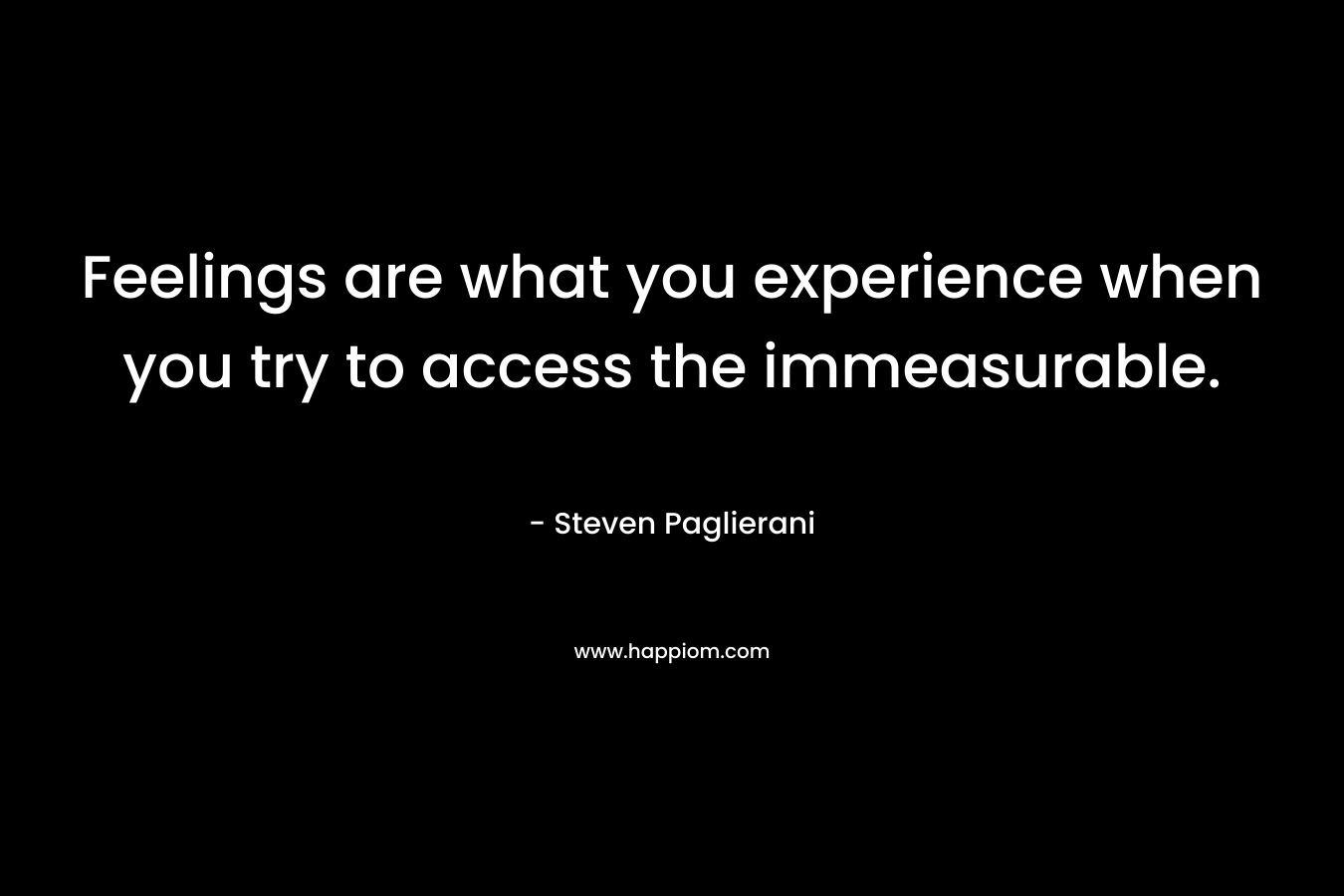 Feelings are what you experience when you try to access the immeasurable.