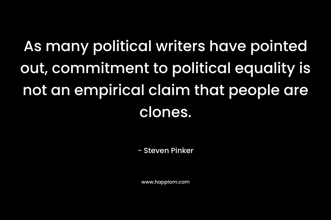 As many political writers have pointed out, commitment to political equality is not an empirical claim that people are clones. – Steven Pinker