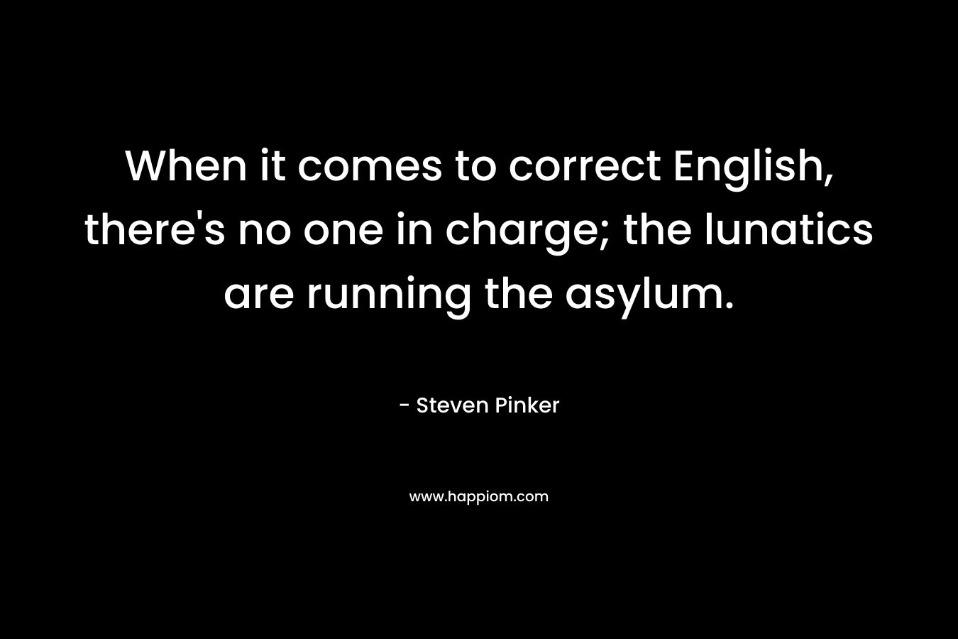 When it comes to correct English, there’s no one in charge; the lunatics are running the asylum. – Steven Pinker