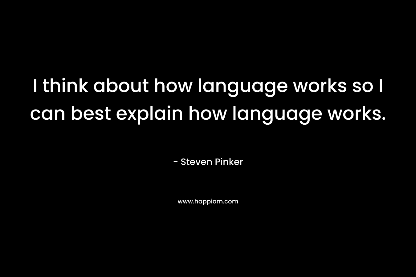 I think about how language works so I can best explain how language works. – Steven Pinker