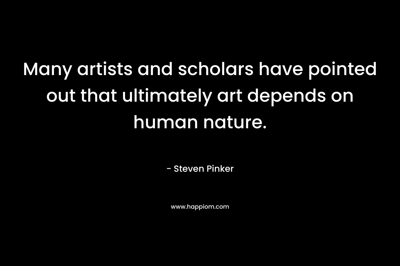 Many artists and scholars have pointed out that ultimately art depends on human nature. – Steven Pinker