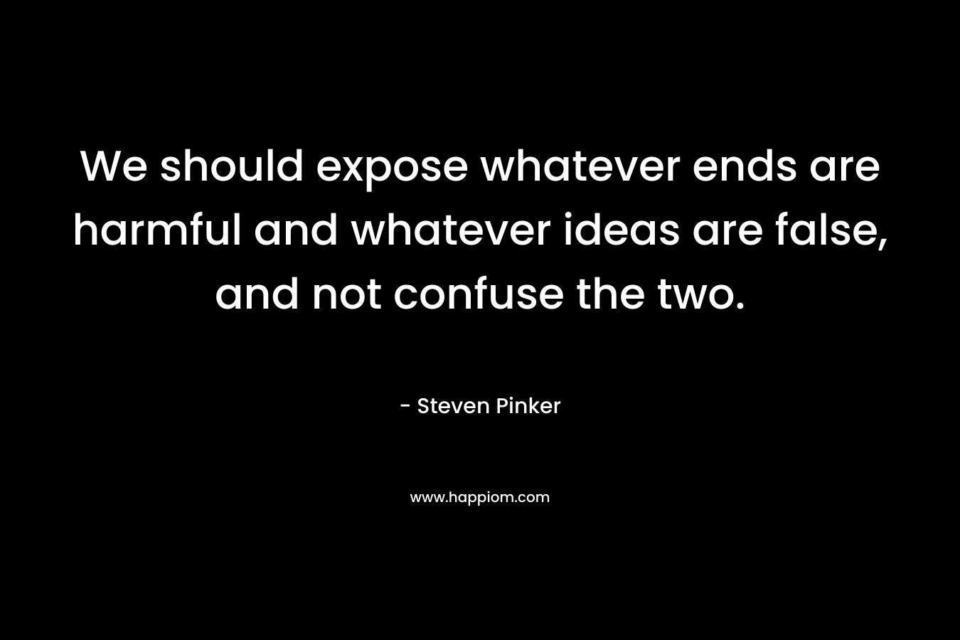 We should expose whatever ends are harmful and whatever ideas are false, and not confuse the two. – Steven Pinker