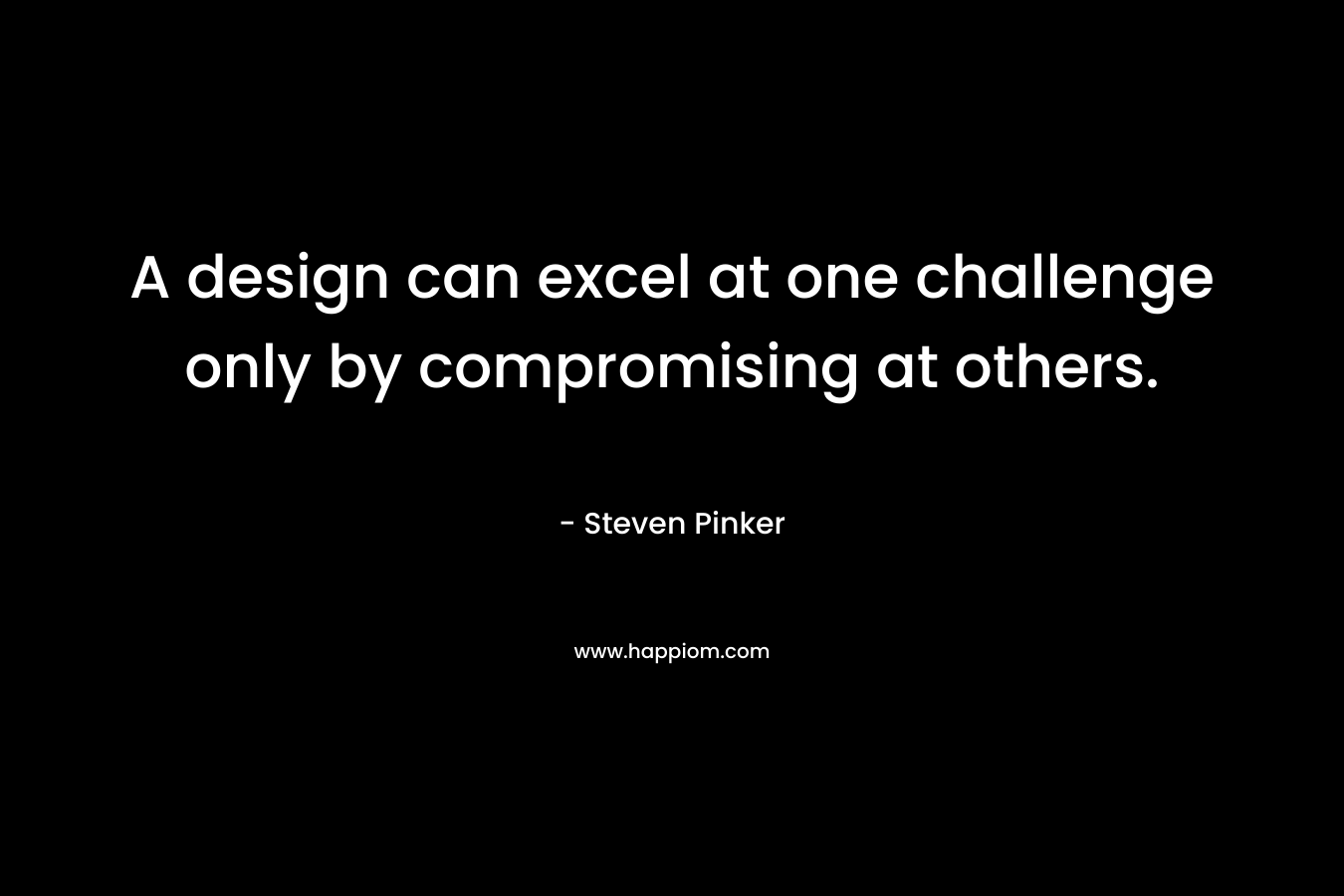 A design can excel at one challenge only by compromising at others. – Steven Pinker