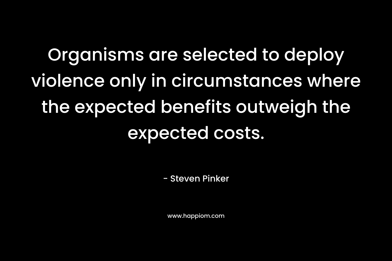 Organisms are selected to deploy violence only in circumstances where the expected benefits outweigh the expected costs. – Steven Pinker