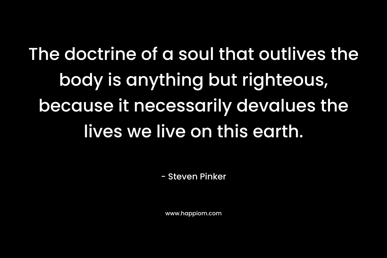 The doctrine of a soul that outlives the body is anything but righteous, because it necessarily devalues the lives we live on this earth. – Steven Pinker